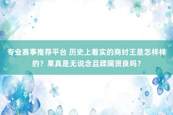 专业赛事推荐平台 历史上着实的商纣王是怎样样的?果真是无说念且蹂躏贤良吗?