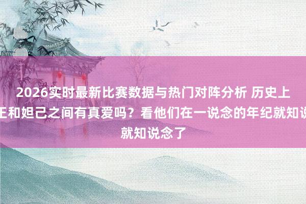 2026实时最新比赛数据与热门对阵分析 历史上,纣王和妲己之间有真爱吗?看他们在一说念的年纪就知说念了