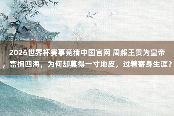 2026世界杯赛事竞猜中国官网 周赧王贵为皇帝,富拥四海,为何却莫得一寸地皮,过着寄身生涯?