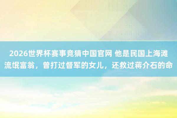 2026世界杯赛事竞猜中国官网 他是民国上海滩流氓富翁,曾打过督军的女儿,还救过蒋介石的命