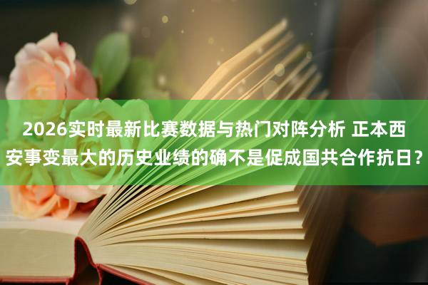 2026实时最新比赛数据与热门对阵分析 正本西安事变最大的历史业绩的确不是促成国共合作抗日？
