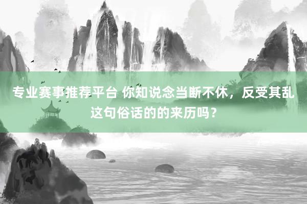 专业赛事推荐平台 你知说念当断不休,反受其乱这句俗话的的来历吗?