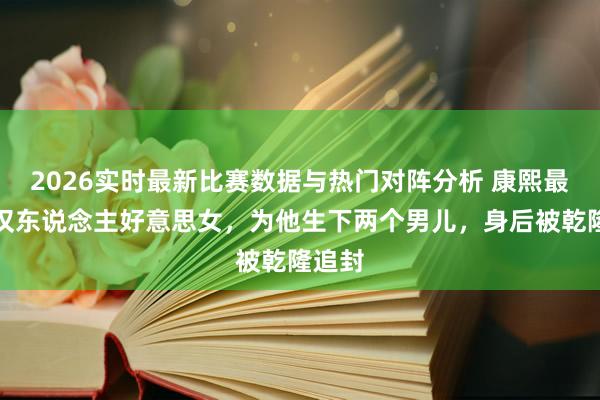 2026实时最新比赛数据与热门对阵分析 康熙最宠的汉东说念主好意思女,为他生下两个男儿,身后被乾隆追封