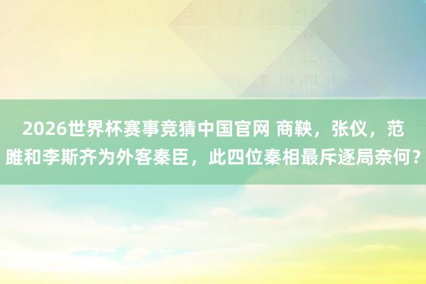 2026世界杯赛事竞猜中国官网 商鞅,张仪,范雎和李斯齐为外客秦臣,此四位秦相最斥逐局奈何?