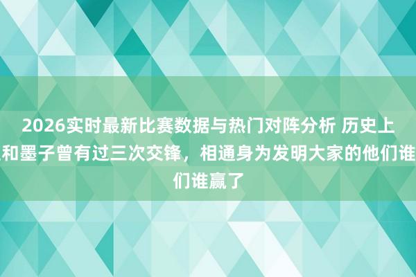 2026实时最新比赛数据与热门对阵分析 历史上鲁班和墨子曾有过三次交锋,相通身为发明大家的他们谁赢了