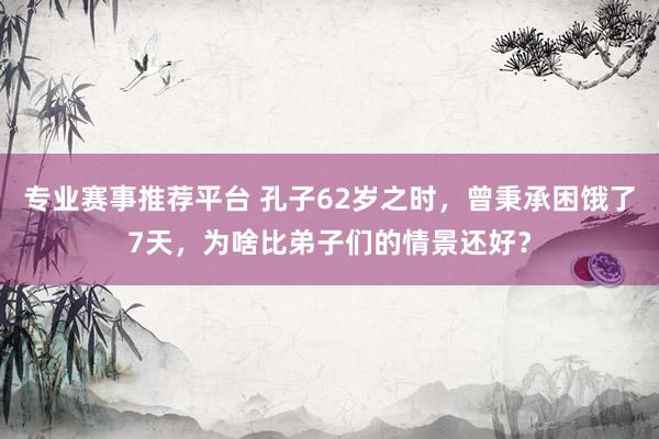 专业赛事推荐平台 孔子62岁之时,曾秉承困饿了7天,为啥比弟子们的情景还好?