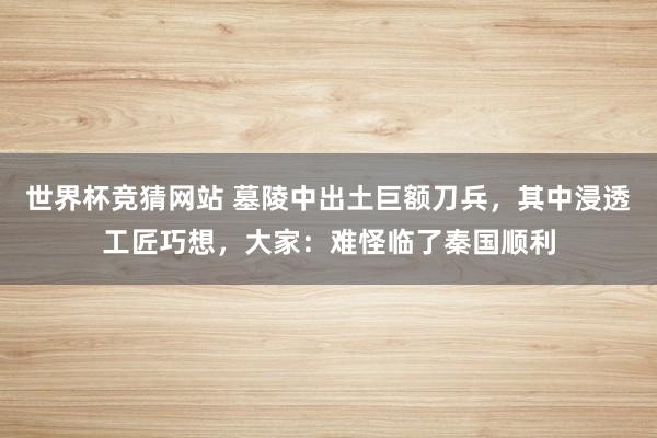 世界杯竞猜网站 墓陵中出土巨额刀兵,其中浸透工匠巧想,大家:难怪临了秦国顺利