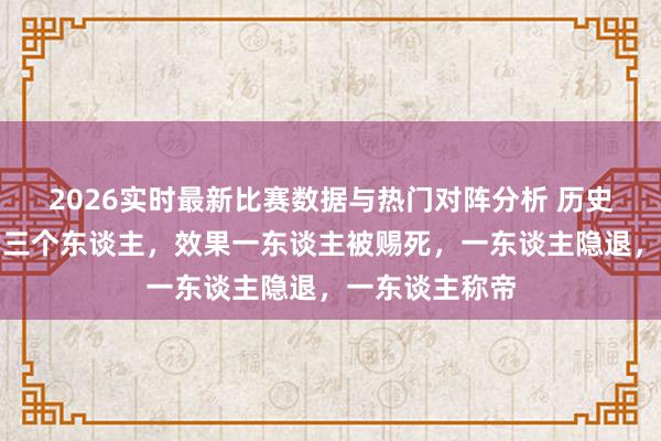 2026实时最新比赛数据与热门对阵分析 历史上最有目光的三个东谈主,效果一东谈主被赐死,一东谈主隐退,一东谈主称帝