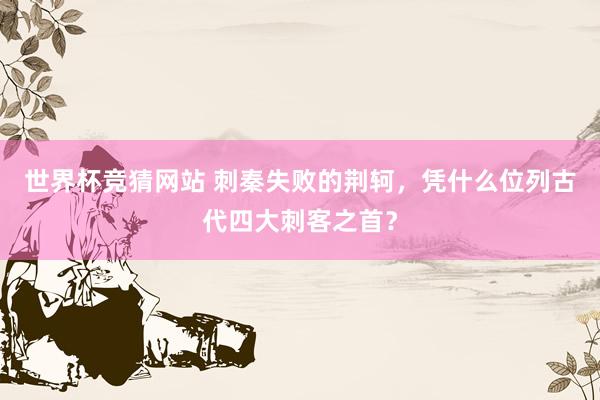 世界杯竞猜网站 刺秦失败的荆轲,凭什么位列古代四大刺客之首?