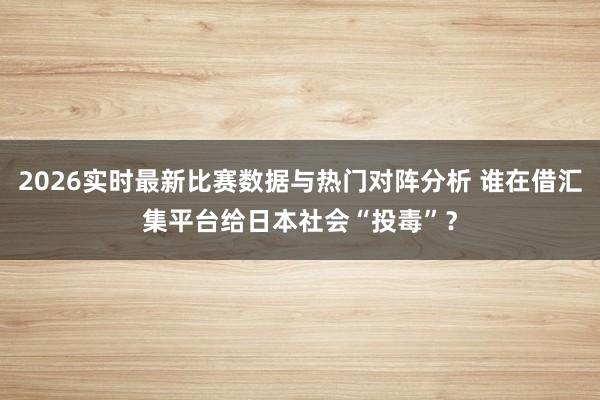 2026实时最新比赛数据与热门对阵分析 谁在借汇集平台给日本社会“投毒”?