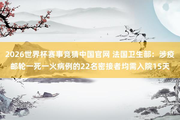 2026世界杯赛事竞猜中国官网 法国卫生部：涉疫邮轮一死一火病例的22名密接者均需入院15天