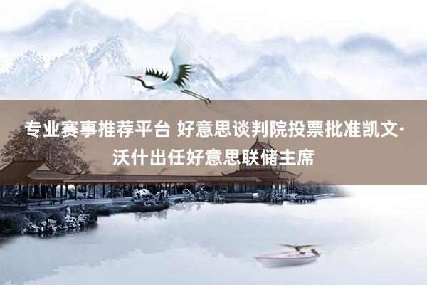 专业赛事推荐平台 好意思谈判院投票批准凯文·沃什出任好意思联储主席