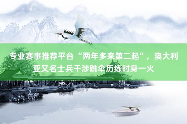 专业赛事推荐平台 “两年多来第二起”,澳大利亚又名士兵干涉跳伞历练时身一火