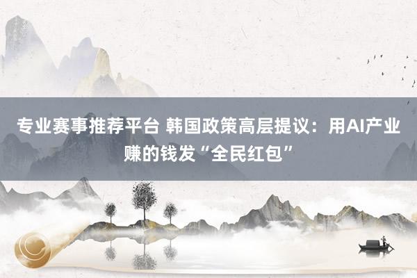 专业赛事推荐平台 韩国政策高层提议:用AI产业赚的钱发“全民红包”