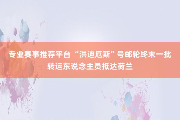 专业赛事推荐平台 “洪迪厄斯”号邮轮终末一批转运东说念主员抵达荷兰