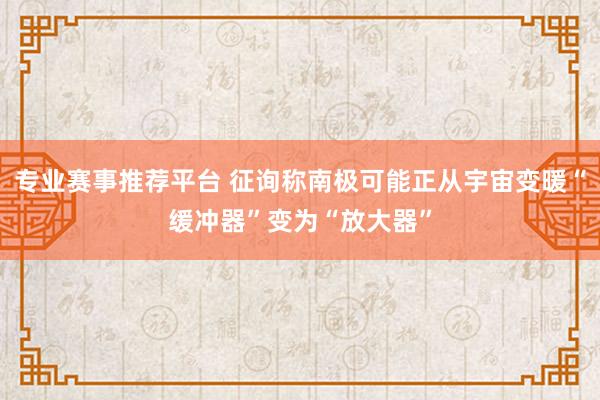 专业赛事推荐平台 征询称南极可能正从宇宙变暖“缓冲器”变为“放大器”