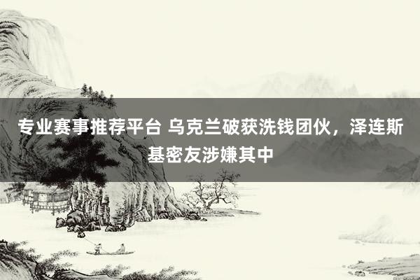 专业赛事推荐平台 乌克兰破获洗钱团伙,泽连斯基密友涉嫌其中