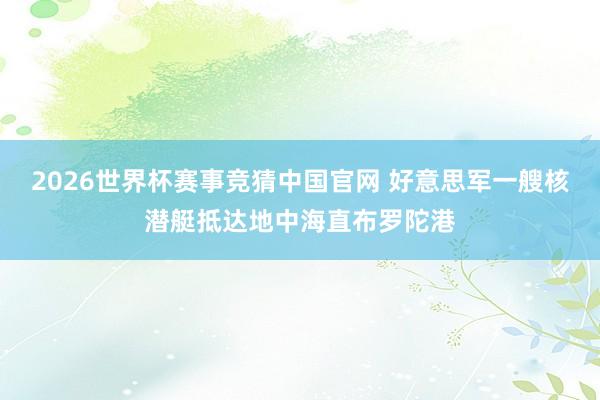 2026世界杯赛事竞猜中国官网 好意思军一艘核潜艇抵达地中海直布罗陀港