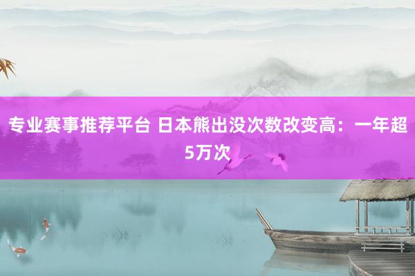 专业赛事推荐平台 日本熊出没次数改变高:一年超5万次