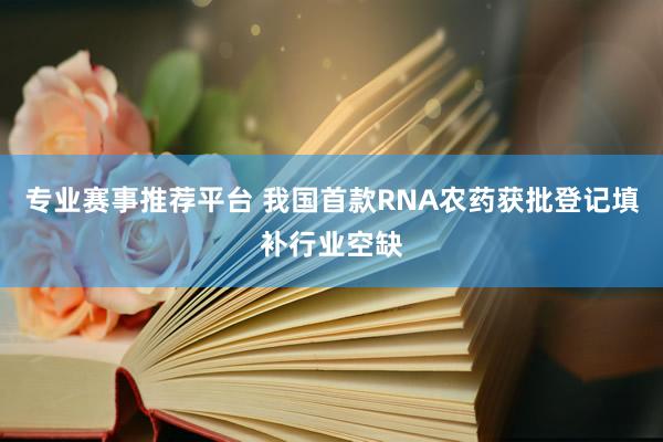 专业赛事推荐平台 我国首款RNA农药获批登记填补行业空缺
