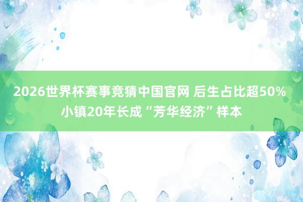 2026世界杯赛事竞猜中国官网 后生占比超50% 小镇20年长成“芳华经济”样本