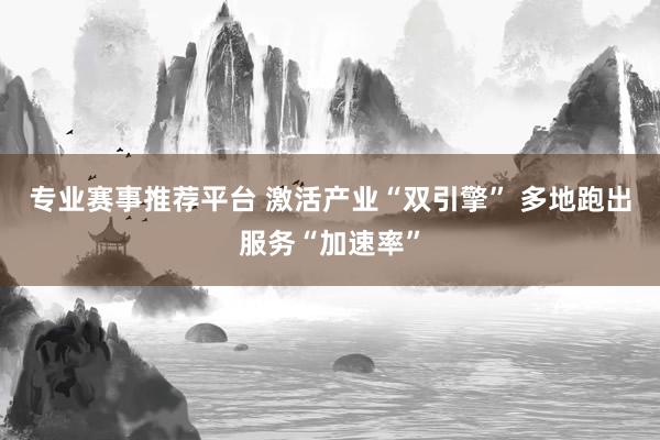 专业赛事推荐平台 激活产业“双引擎” 多地跑出服务“加速率”