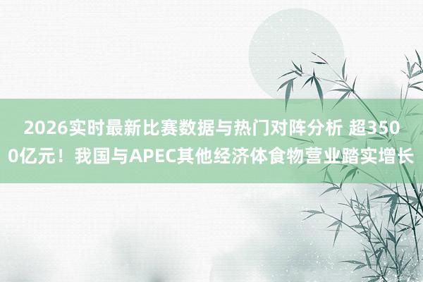2026实时最新比赛数据与热门对阵分析 超3500亿元!我国与APEC其他经济体食物营业踏实增长