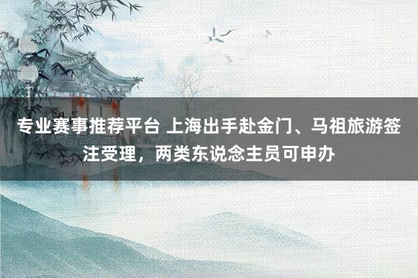 专业赛事推荐平台 上海出手赴金门、马祖旅游签注受理,两类东说念主员可申办