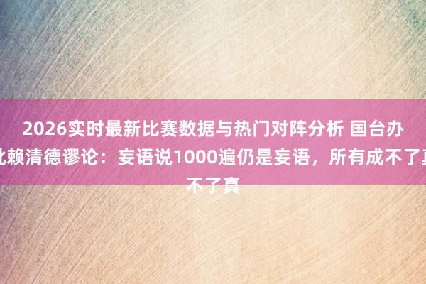 2026实时最新比赛数据与热门对阵分析 国台办批赖清德谬论:妄语说1000遍仍是妄语,所有成不了真