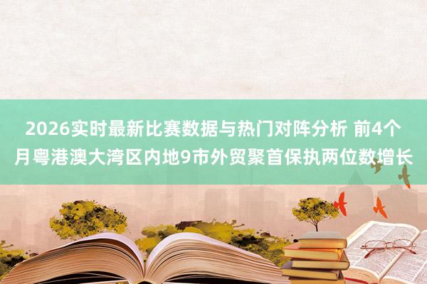 2026实时最新比赛数据与热门对阵分析 前4个月粤港澳大湾区内地9市外贸聚首保执两位数增长