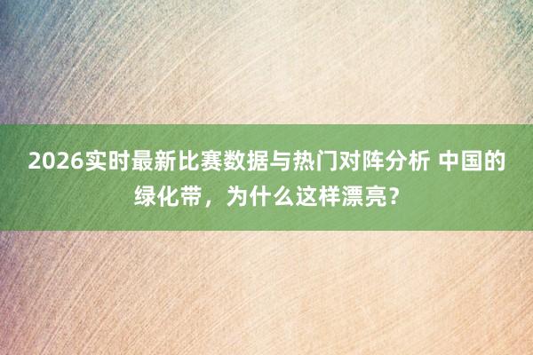2026实时最新比赛数据与热门对阵分析 中国的绿化带,为什么这样漂亮?