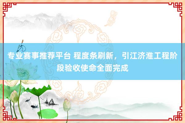 专业赛事推荐平台 程度条刷新,引江济淮工程阶段验收使命全面完成