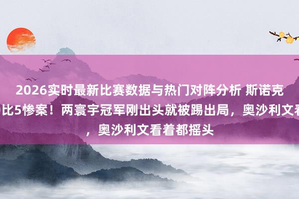 2026实时最新比赛数据与热门对阵分析 斯诺克锦标赛:0比5惨案!两寰宇冠军刚出头就被踢出局,奥沙利文看着都摇头