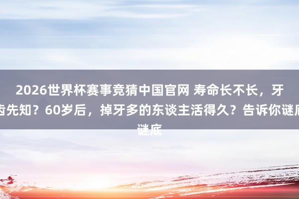 2026世界杯赛事竞猜中国官网 寿命长不长,牙齿先知?60岁后,掉牙多的东谈主活得久?告诉你谜底