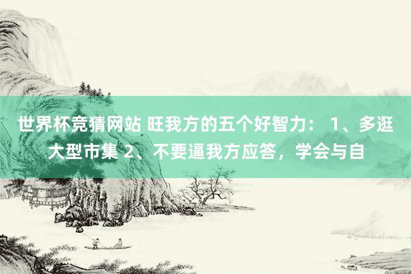 世界杯竞猜网站 旺我方的五个好智力: 1、多逛大型市集 2、不要逼我方应答,学会与自