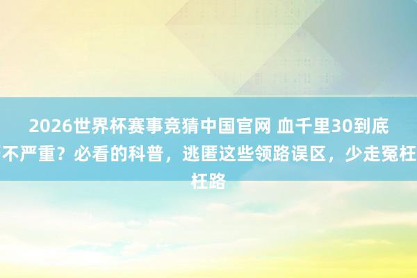 2026世界杯赛事竞猜中国官网 血千里30到底严不严重?必看的科普,逃匿这些领路误区,少走冤枉路