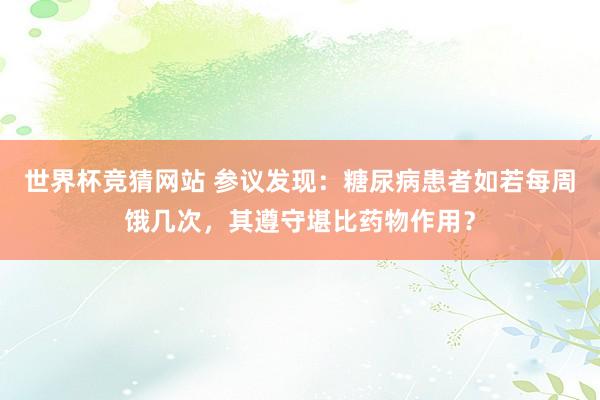 世界杯竞猜网站 参议发现:糖尿病患者如若每周饿几次,其遵守堪比药物作用?
