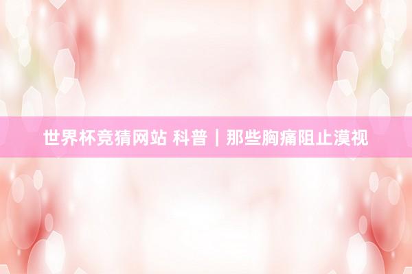 世界杯竞猜网站 科普|那些胸痛阻止漠视