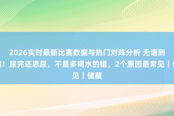 2026实时最新比赛数据与热门对阵分析 无语到崩溃!尿完还思尿,不是多喝水的错,2个原因最常见|储藏