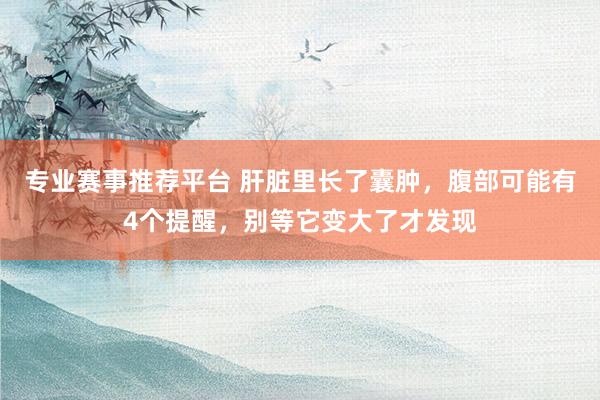 专业赛事推荐平台 肝脏里长了囊肿,腹部可能有4个提醒,别等它变大了才发现