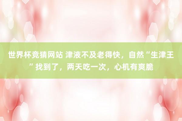 世界杯竞猜网站 津液不及老得快,自然“生津王”找到了,两天吃一次,心机有爽脆