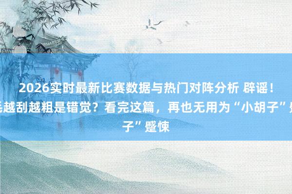 2026实时最新比赛数据与热门对阵分析 辟谣!唇毛越刮越粗是错觉?看完这篇,再也无用为“小胡子”蹙悚