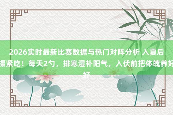 2026实时最新比赛数据与热门对阵分析 入夏后攥紧吃!每天2勺,排寒湿补阳气,入伏前把体魄养好