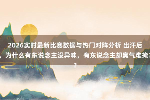 2026实时最新比赛数据与热门对阵分析 出汗后,为什么有东说念主没异味,有东说念主却臭气难掩?