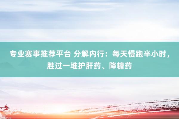 专业赛事推荐平台 分解内行:每天慢跑半小时,胜过一堆护肝药、降糖药