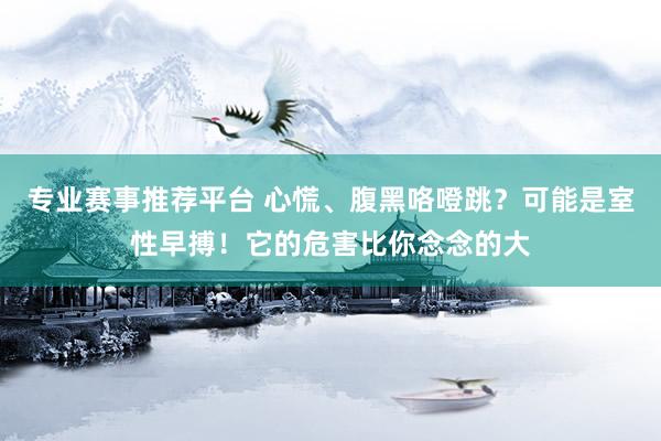 专业赛事推荐平台 心慌、腹黑咯噔跳?可能是室性早搏!它的危害比你念念的大