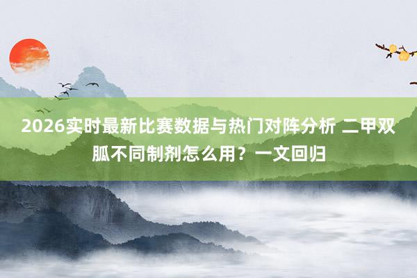 2026实时最新比赛数据与热门对阵分析 二甲双胍不同制剂怎么用？一文回归
