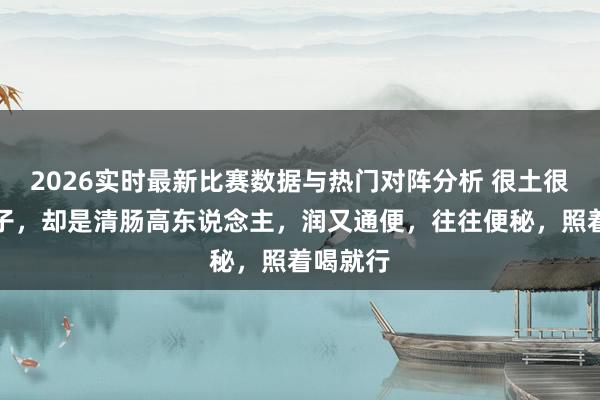 2026实时最新比赛数据与热门对阵分析 很土很土的方子,却是清肠高东说念主,润又通便,往往便秘,照着喝就行