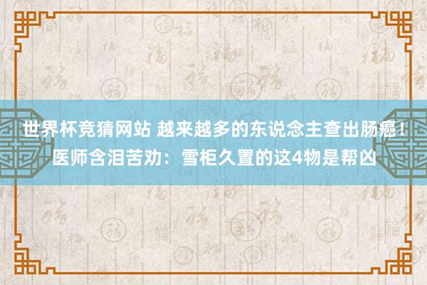 世界杯竞猜网站 越来越多的东说念主查出肠癌！医师含泪苦劝：雪柜久置的这4物是帮凶