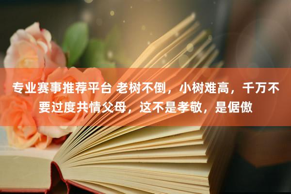 专业赛事推荐平台 老树不倒,小树难高,千万不要过度共情父母,这不是孝敬,是倨傲